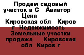 Продам садовый участок в СT “Авиатор-2“ › Цена ­ 100 000 - Кировская обл., Киров г. Недвижимость » Земельные участки продажа   . Кировская обл.,Киров г.